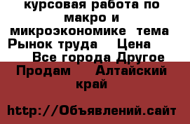 курсовая работа по макро и микроэкономике  тема “Рынок труда“ › Цена ­ 1 500 - Все города Другое » Продам   . Алтайский край